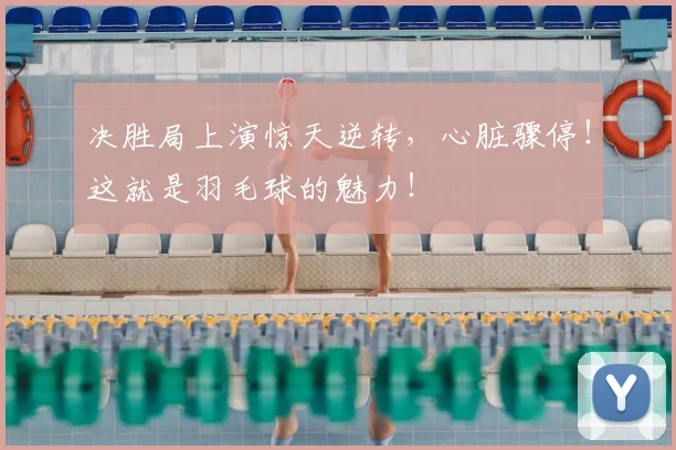 决胜局上演惊天逆转,心脏骤停!这就是羽毛球的魅力!