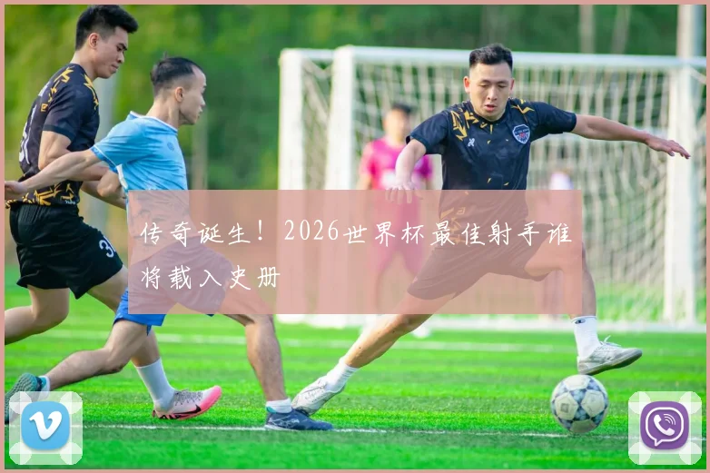 传奇诞生!2026世界杯最佳射手谁将载入史册