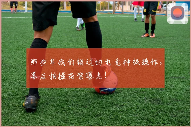 那些年我们错过的电竞神级操作,幕后拍摄花絮曝光!