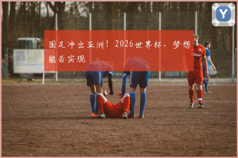 国足冲出亚洲!2026世界杯,梦想能否实现