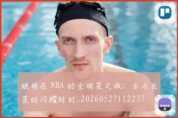 姚明在 NBA 的全明星之旅:东方巨星的闪耀时刻_20260527112237