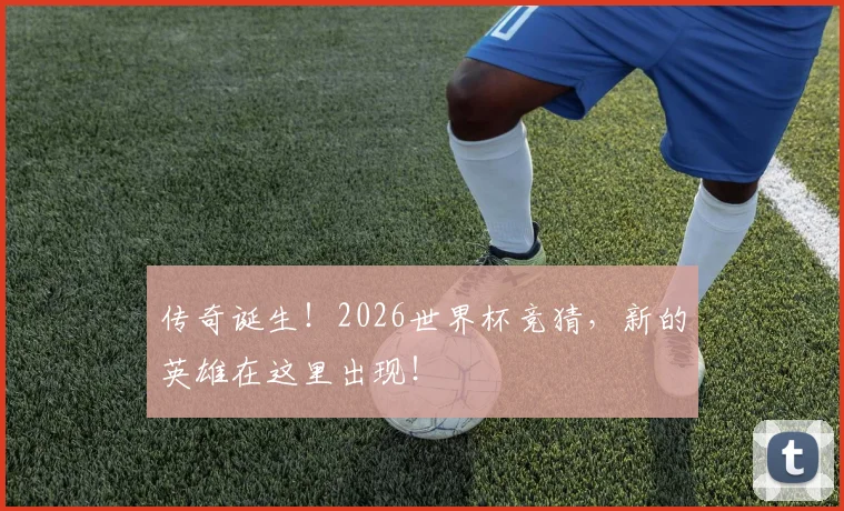 传奇诞生!2026世界杯竞猜,新的英雄在这里出现!