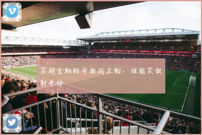 苏超金靴赔率激战正酣，谁能笑傲射手榜