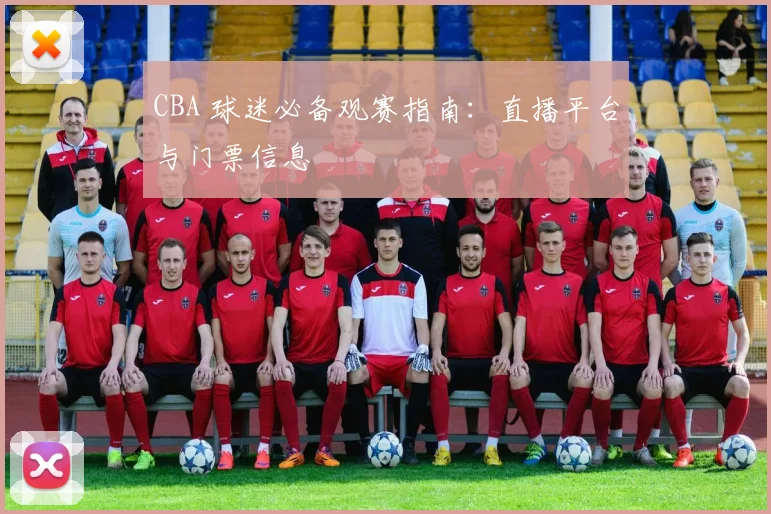 CBA 球迷必备观赛指南:直播平台与门票信息