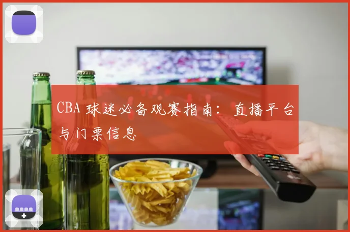 CBA 球迷必备观赛指南:直播平台与门票信息