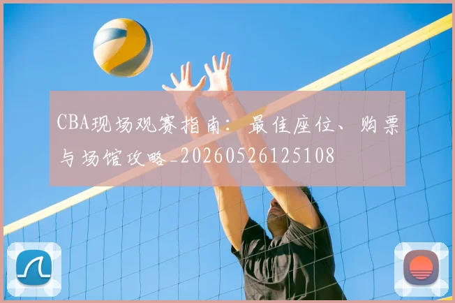 CBA现场观赛指南:最佳座位、购票与场馆攻略_20260526125108