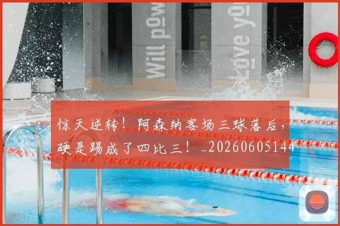 惊天逆转！阿森纳客场三球落后，硬是踢成了四比三！_20260605144255
