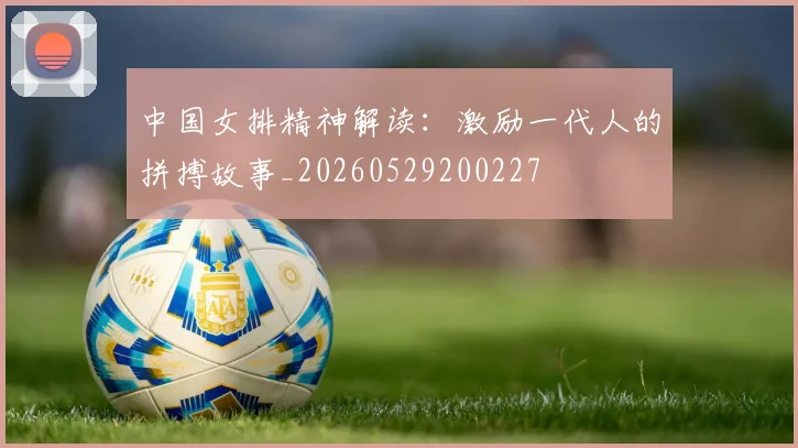 中国女排精神解读：激励一代人的拼搏故事_20260529200227