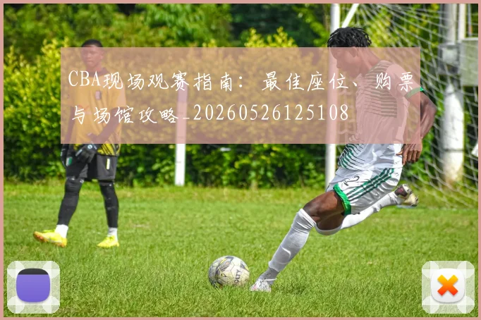 CBA现场观赛指南:最佳座位、购票与场馆攻略_20260526125108