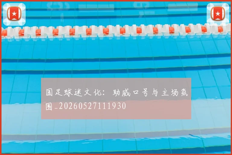 国足球迷文化:助威口号与主场氛围_20260527111930