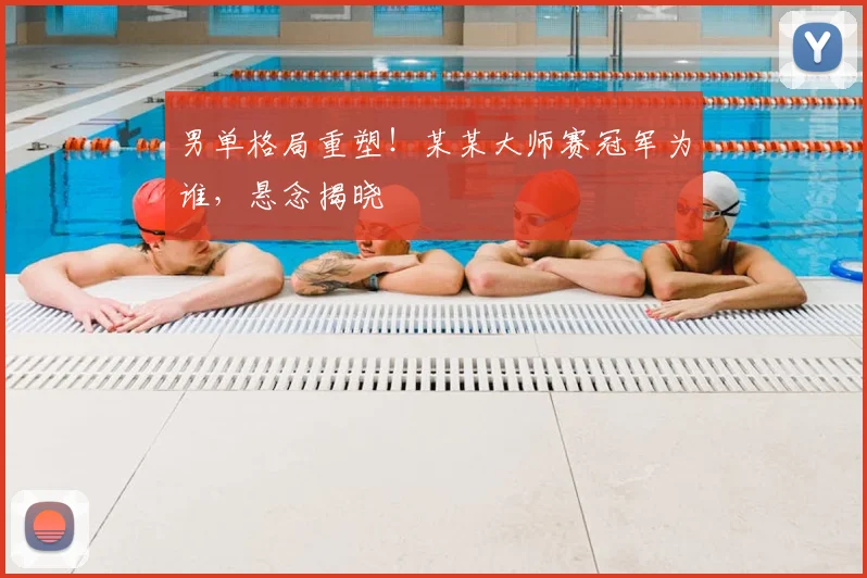 男单格局重塑!某某大师赛冠军为谁,悬念揭晓
