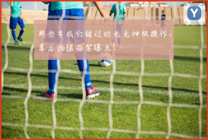 那些年我们错过的电竞神级操作,幕后拍摄花絮曝光!