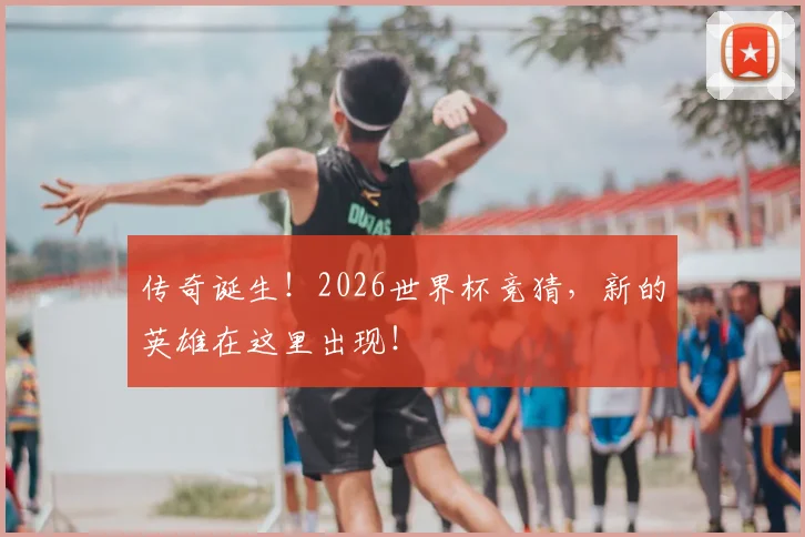 传奇诞生!2026世界杯竞猜,新的英雄在这里出现!