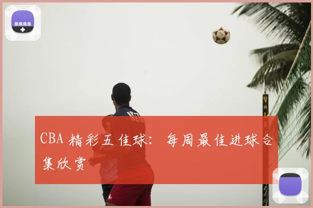 CBA 精彩五佳球：每周最佳进球合集欣赏