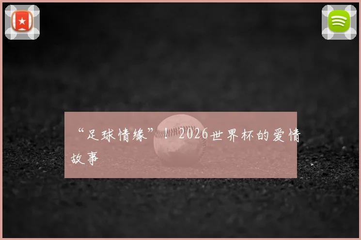 “足球情缘”！2026世界杯的爱情故事