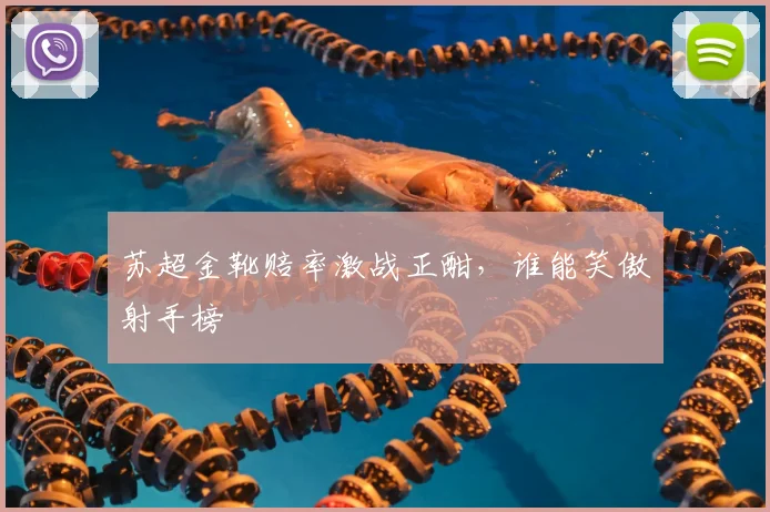 苏超金靴赔率激战正酣,谁能笑傲射手榜