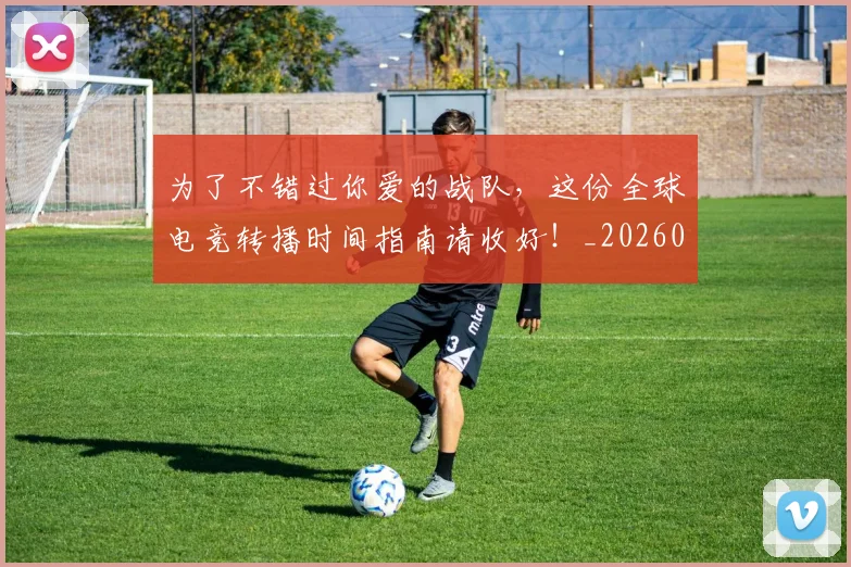 为了不错过你爱的战队,这份全球电竞转播时间指南请收好!_20260703212001