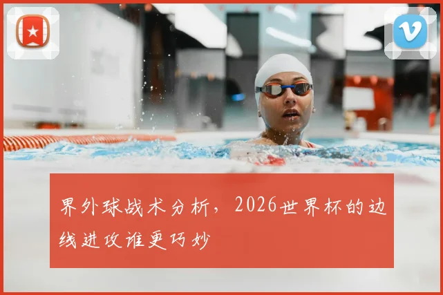 界外球战术分析，2026世界杯的边线进攻谁更巧妙