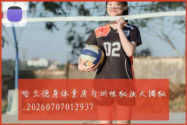 哈兰德身体素质与训练秘诀大揭秘_20260707012937