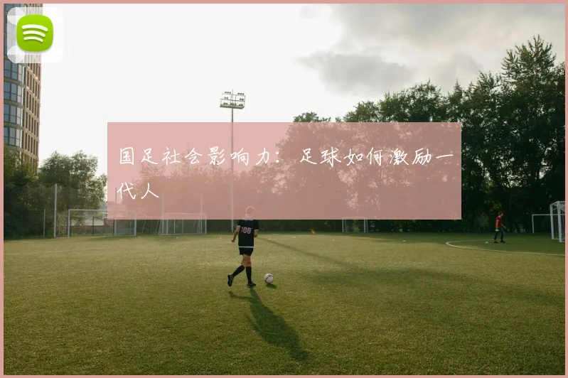 国足社会影响力：足球如何激励一代人