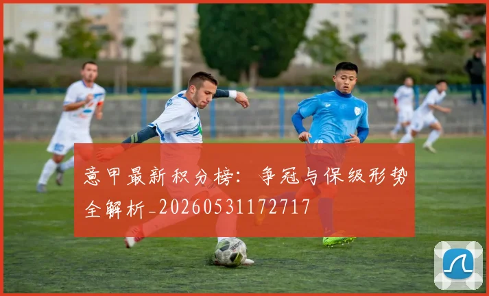 意甲最新积分榜:争冠与保级形势全解析_20260531172717