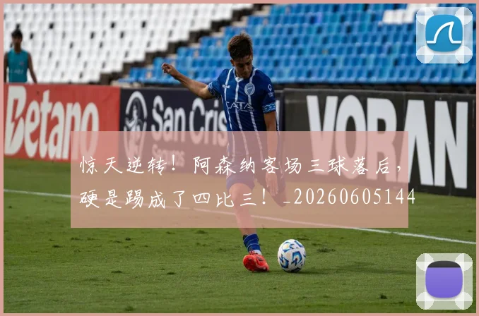 惊天逆转!阿森纳客场三球落后,硬是踢成了四比三!_20260605144255