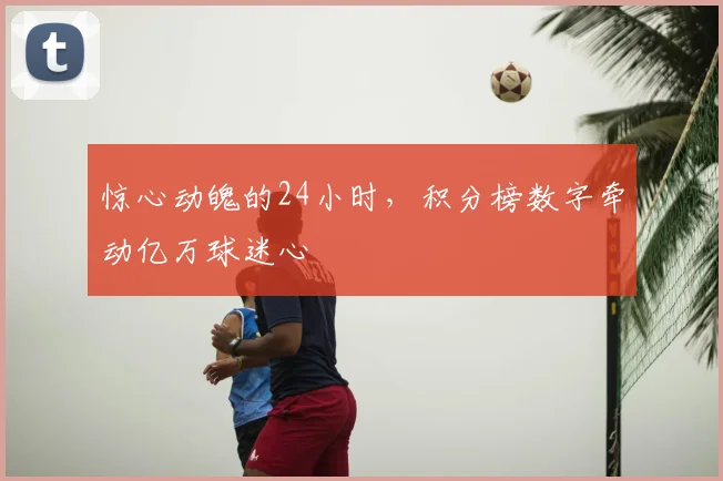 惊心动魄的24小时，积分榜数字牵动亿万球迷心