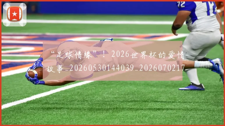 “足球情缘”！2026世界杯的爱情故事_20260530144039_20260702173015