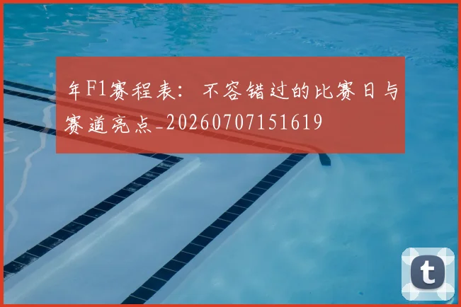 年F1赛程表:不容错过的比赛日与赛道亮点_20260707151619