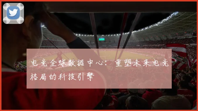 电竞全球数据中心：重塑未来电竞格局的科技引擎