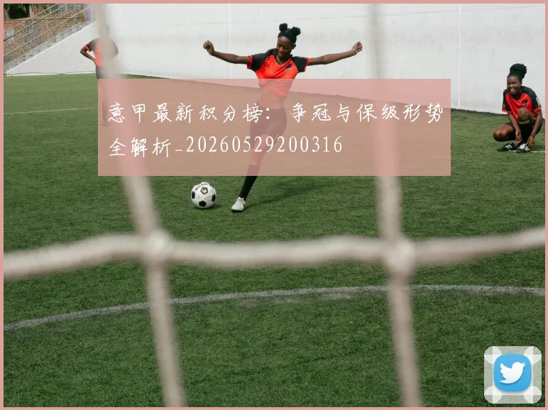 意甲最新积分榜：争冠与保级形势全解析_20260529200316