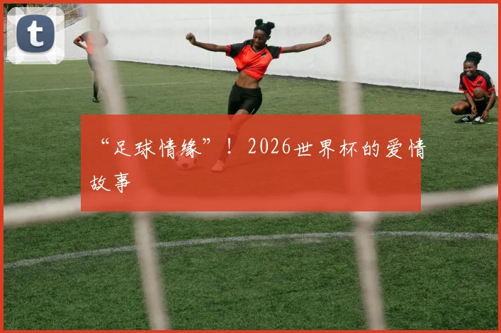 “足球情缘”!2026世界杯的爱情故事