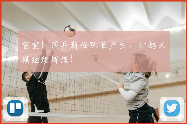 官宣!国乒新任队长产生,扛起大旗继续辉煌!