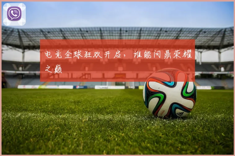 电竞全球狂欢开启,谁能问鼎荣耀之巅