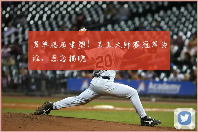 男单格局重塑!某某大师赛冠军为谁,悬念揭晓