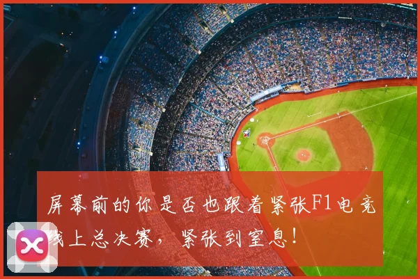 屏幕前的你是否也跟着紧张F1电竞线上总决赛，紧张到窒息！
