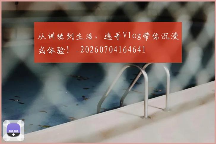 从训练到生活，选手Vlog带你沉浸式体验！_20260704164641