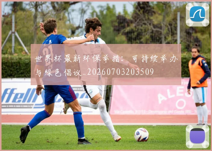 世界杯最新环保举措：可持续举办与绿色倡议_20260703203509