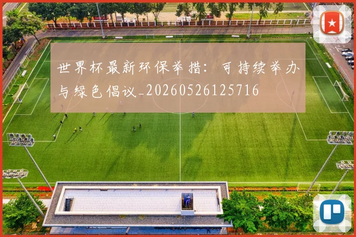 世界杯最新环保举措：可持续举办与绿色倡议_20260526125716