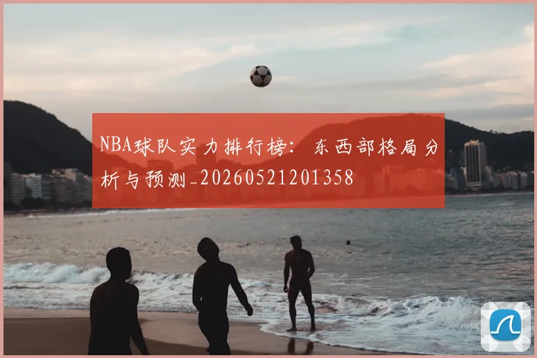 NBA球队实力排行榜:东西部格局分析与预测_20260521201358